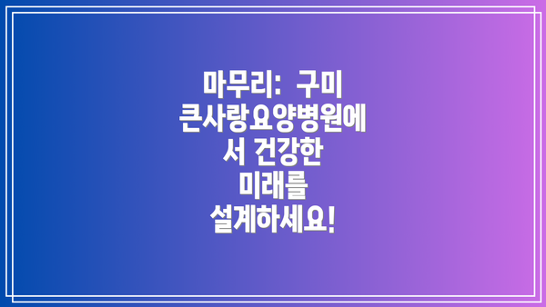 마무리:  구미큰사랑요양병원에서 건강한 미래를 설계하세요!
