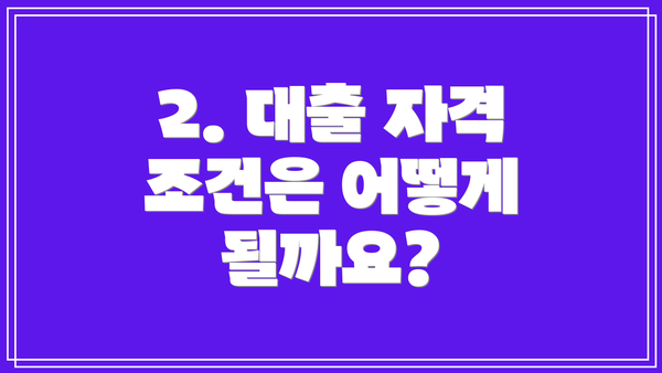 2. 대출 자격 조건은 어떻게 될까요?