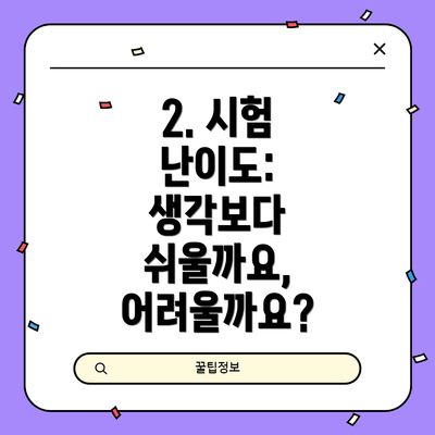 2. 시험 난이도: 생각보다 쉬울까요, 어려울까요?