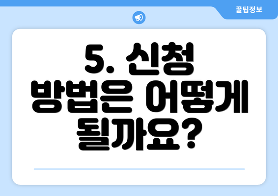 5. 신청 방법은 어떻게 될까요?
