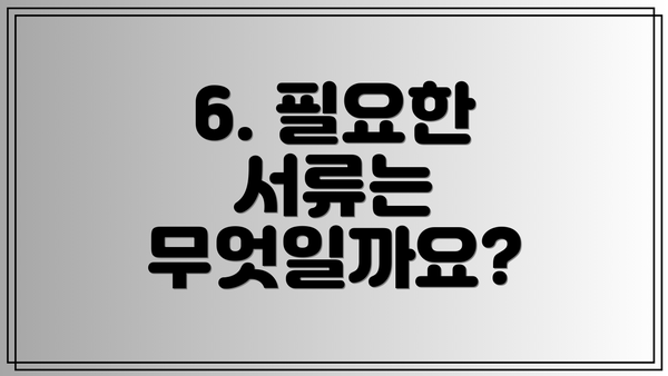 6. 필요한 서류는 무엇일까요?